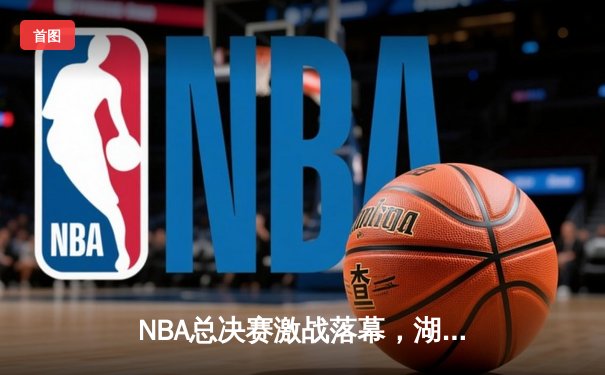 NBA总决赛激战落幕，湖人逆转夺冠，詹姆斯荣膺FMVP