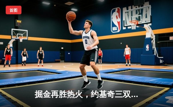 掘金再胜热火，约基奇三双助队夺得NBA总决赛赛点