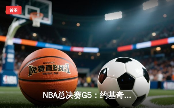 NBA总决赛G5：约基奇三双创历史，掘金逆转热火夺赛点