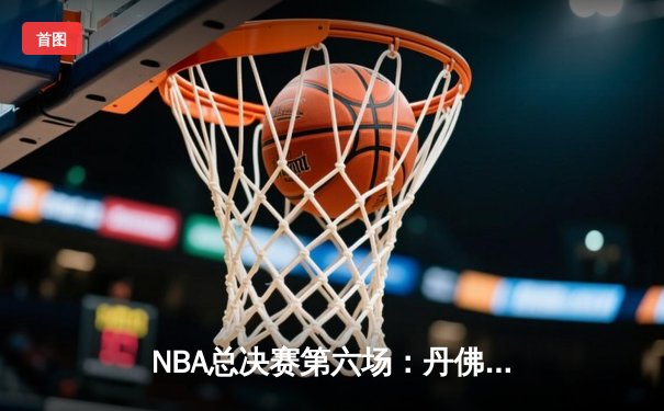 NBA总决赛第六场：丹佛掘金逆转战胜迈阿密热火，约基奇三双锁定队史首冠