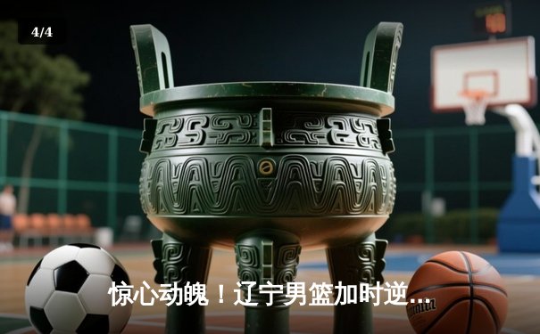 惊心动魄！辽宁男篮加时逆转广东，张镇麟25分拯救球队 - 4