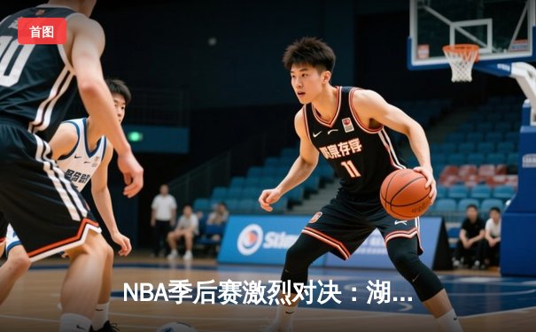 NBA季后赛激烈对决：湖人主场逆转掘金，詹姆斯砍下三双率队扳平总比分