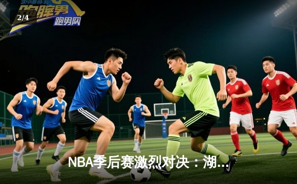 NBA季后赛激烈对决：湖人主场逆转掘金，詹姆斯砍下三双率队扳平总比分 - 2
