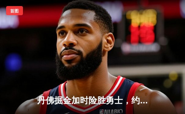 丹佛掘金加时险胜勇士，约基奇35+18+12上演惊天绝杀