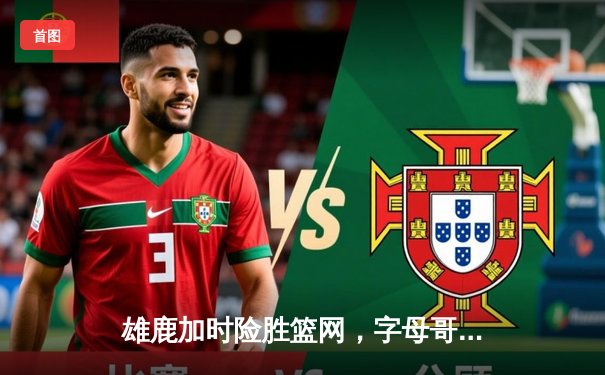 雄鹿加时险胜篮网，字母哥36+12+10三双主宰比赛