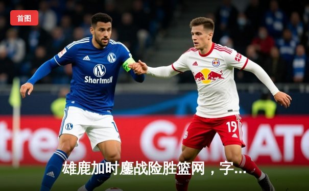 雄鹿加时鏖战险胜篮网，字母哥44分14篮板制霸内线