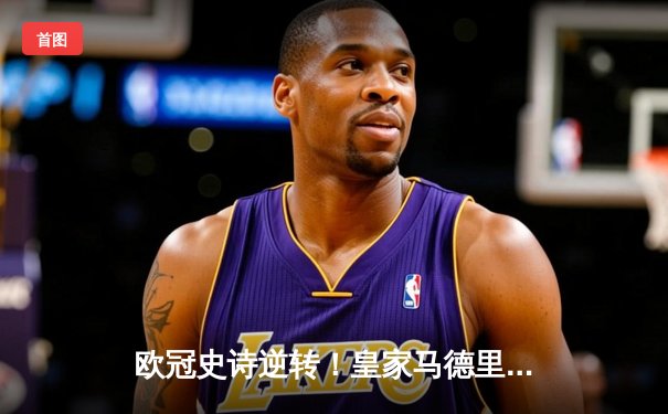 欧冠史诗逆转！皇家马德里补时绝杀拜仁慕尼黑挺进决赛