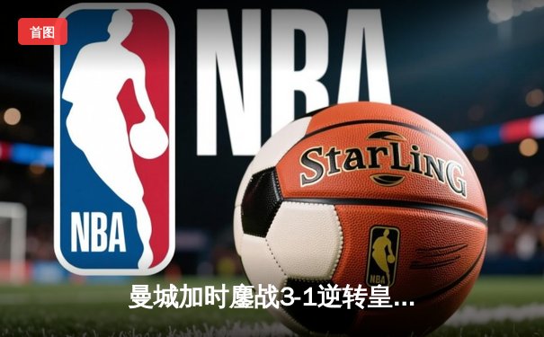 曼城加时鏖战3-1逆转皇马，德布劳内传射建功率队挺进欧冠决赛