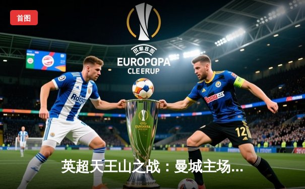 英超天王山之战：曼城主场3-1力克阿森纳，哈兰德双响锁定胜局