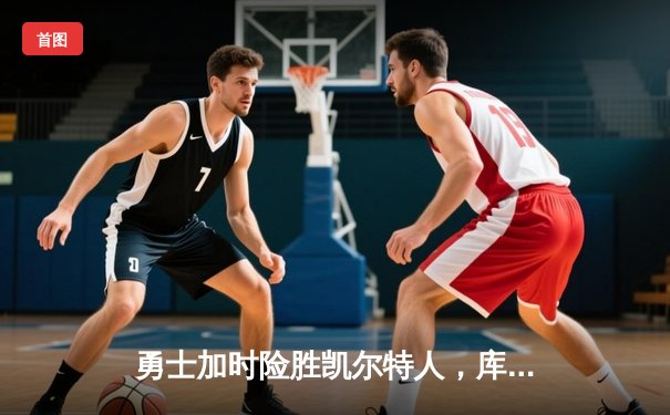 勇士加时险胜凯尔特人，库里狂砍43分刷新总决赛三分纪录