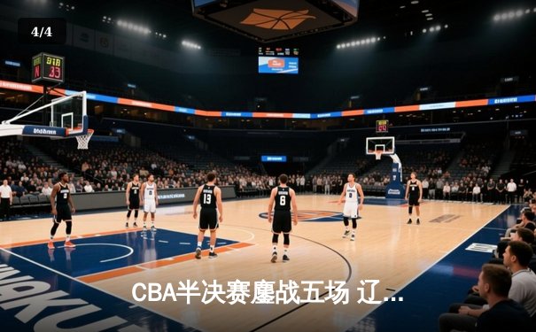 CBA半决赛鏖战五场 辽宁3-2逆转广东连续五年挺进总决赛 - 4