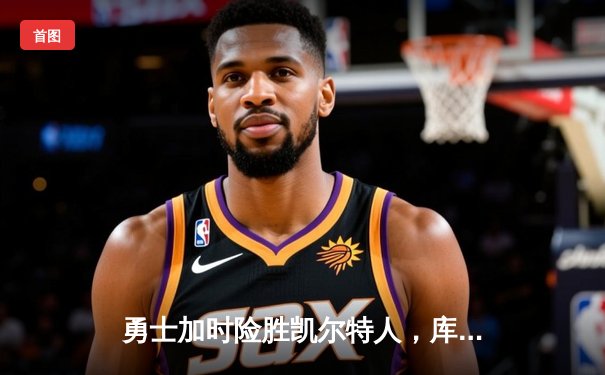 勇士加时险胜凯尔特人，库里狂砍43分率队完成20分逆转