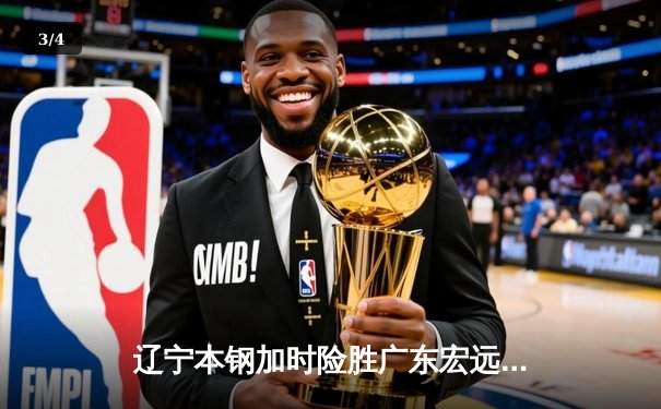 辽宁本钢加时险胜广东宏远 CBA半决赛上演史诗级对决 - 3