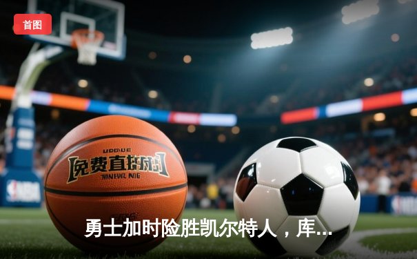 勇士加时险胜凯尔特人，库里狂砍43分率队完成20分逆转
