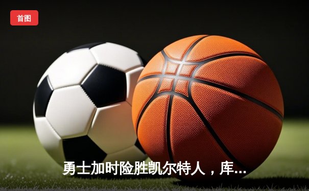 勇士加时险胜凯尔特人，库里狂砍43分率队完成20分惊天逆转