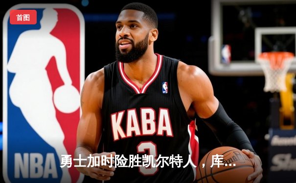 勇士加时险胜凯尔特人，库里狂砍43分率队捍卫主场
